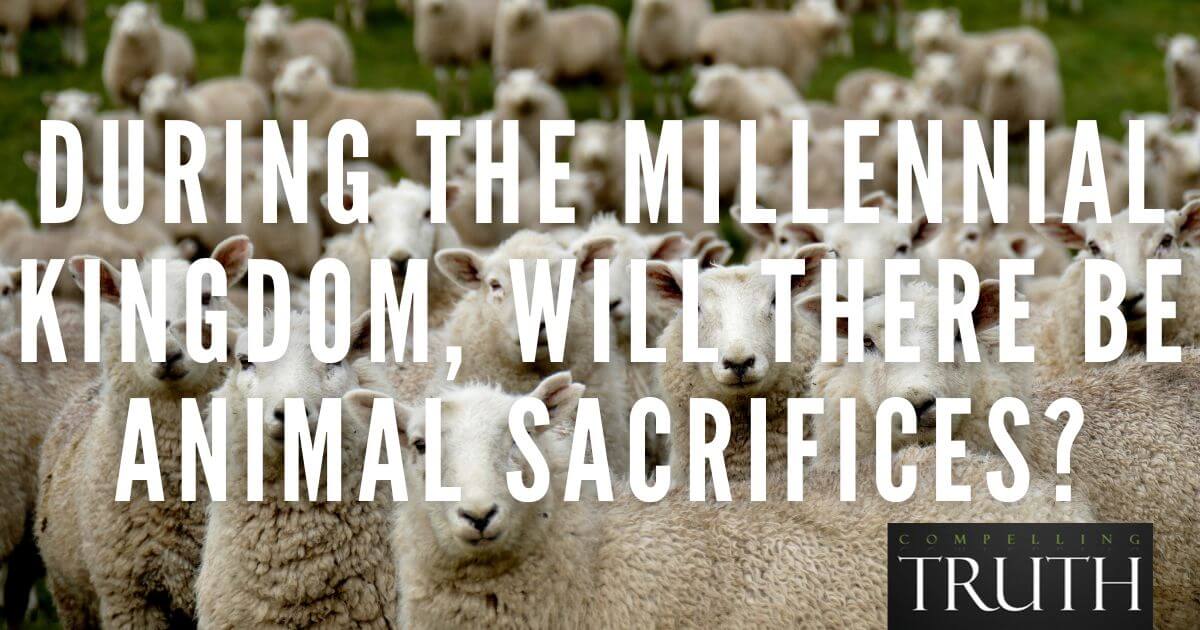During the millennial kingdom, will there be animal sacrifices?